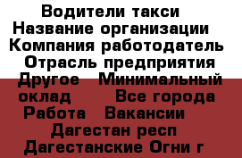 Водители такси › Название организации ­ Компания-работодатель › Отрасль предприятия ­ Другое › Минимальный оклад ­ 1 - Все города Работа » Вакансии   . Дагестан респ.,Дагестанские Огни г.